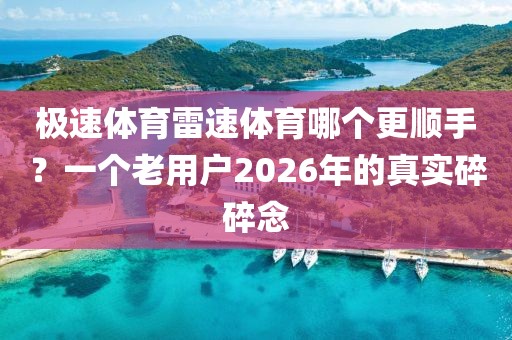 极速体育雷速体育哪个更顺手？一个老用户2026年的真实碎碎念