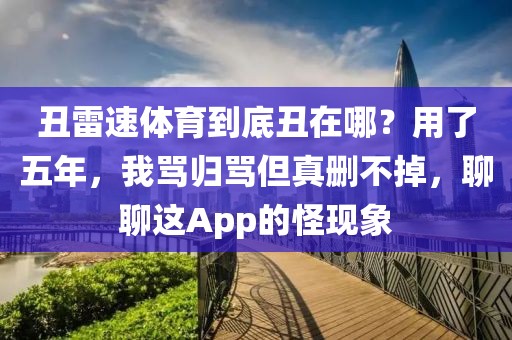 丑雷速体育到底丑在哪？用了五年，我骂归骂但真删不掉，聊聊这App的怪现象