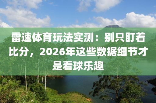 雷速体育玩法实测：别只盯着比分，2026年这些数据细节才是看球乐趣