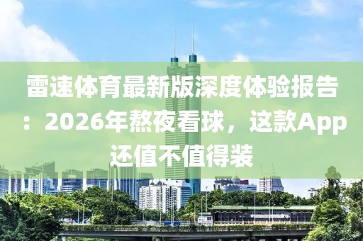 雷速体育最新版深度体验报告：2026年熬夜看球，这款App还值不值得装