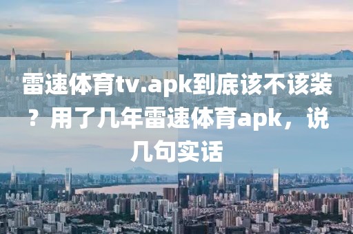 雷速体育tv.apk到底该不该装？用了几年雷速体育apk，说几句实话