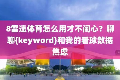 8雷速体育怎么用才不闹心？聊聊{keyword}和我的看球数据焦虑