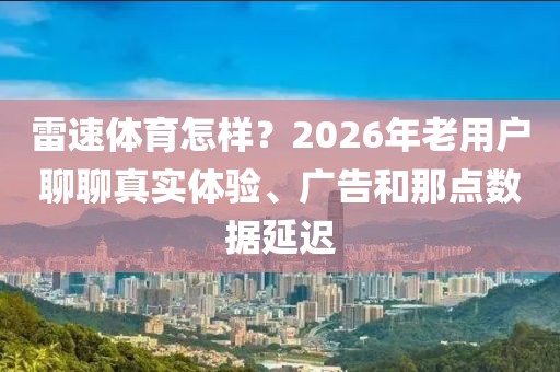 雷速体育怎样？2026年老用户聊聊真实体验、广告和那点数据延迟