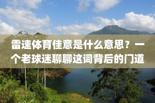 雷速体育佳意是什么意思?一个老球迷聊聊这词背后的门道