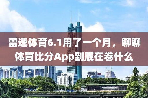 雷速体育6.1用了一个月，聊聊体育比分App到底在卷什么