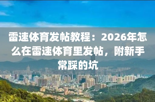 雷速体育发帖教程：2026年怎么在雷速体育里发帖，附新手常踩的坑